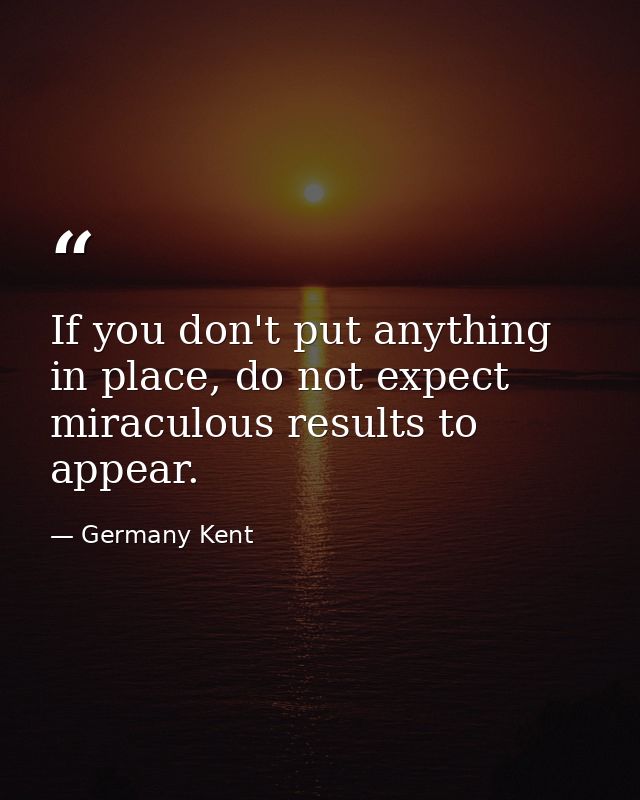 If you don't put anything in place, do not expect miraculous results to appear. — Germany Kent