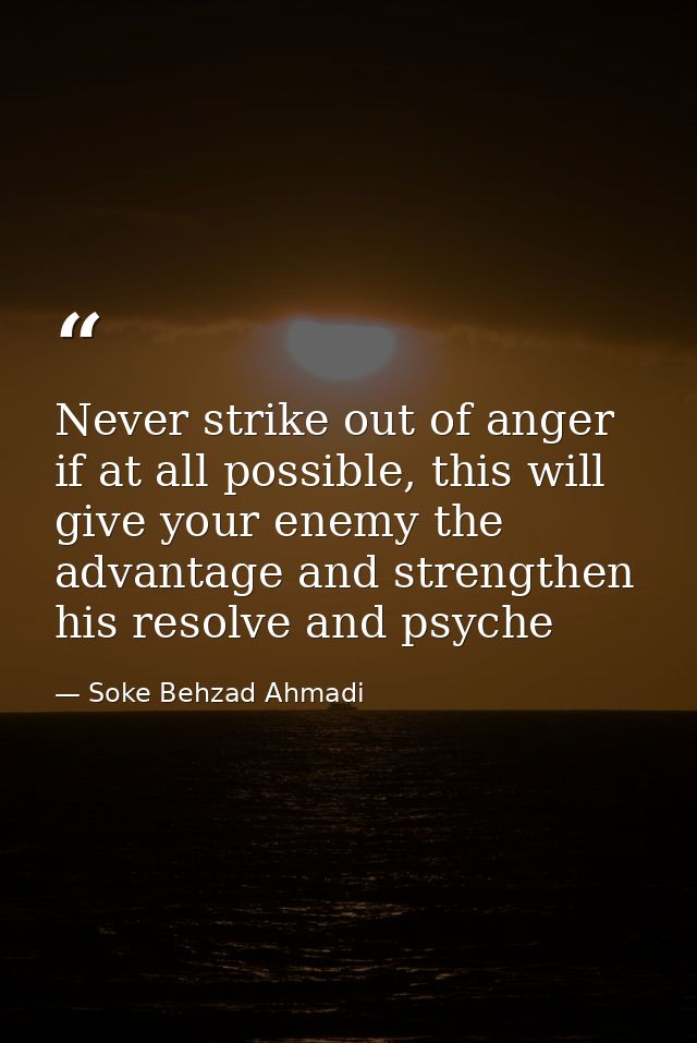 Never strike out of anger if at all possible, this will give your enemy the advantage and strengthen his resolve and psy — Soke Behzad Ahmadi