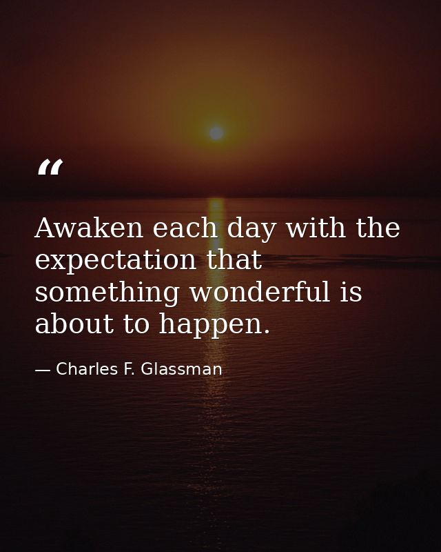Awaken each day with the expectation that something wonderful is about to happen. — Charles F. Glassman