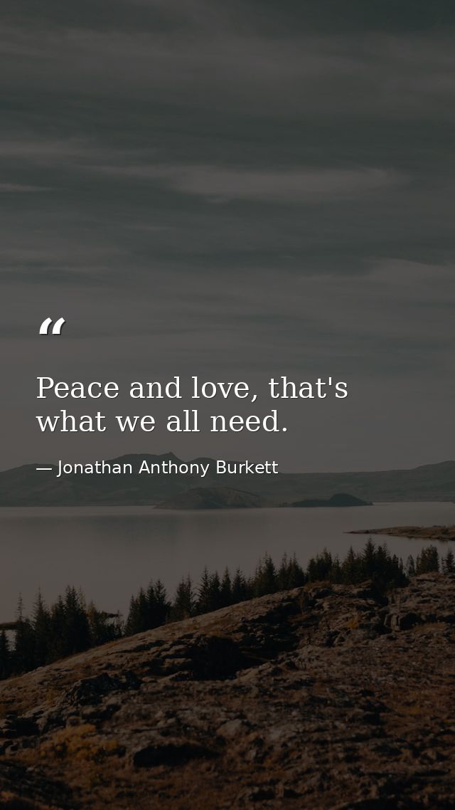 Peace and love, that's what we all need. — Jonathan Anthony Burkett