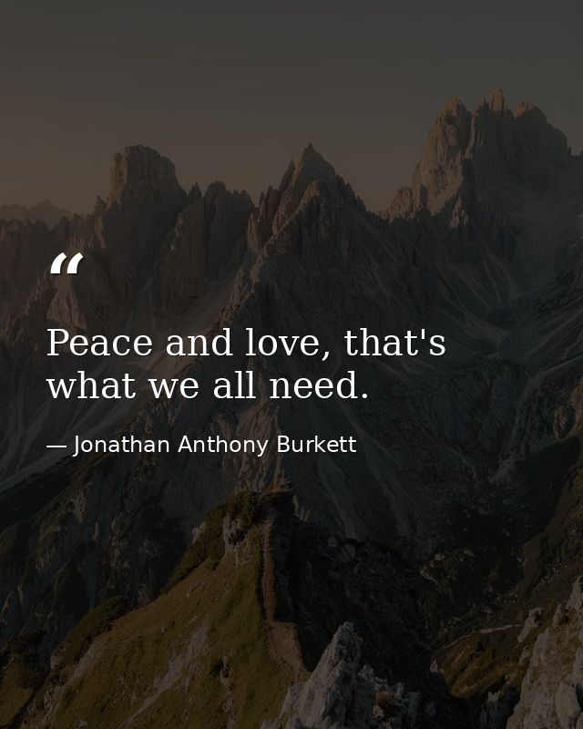 Peace and love, that's what we all need. — Jonathan Anthony Burkett