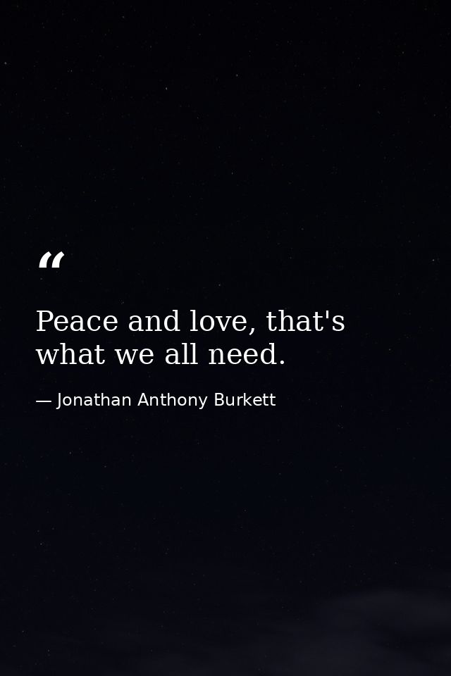 Peace and love, that's what we all need. — Jonathan Anthony Burkett