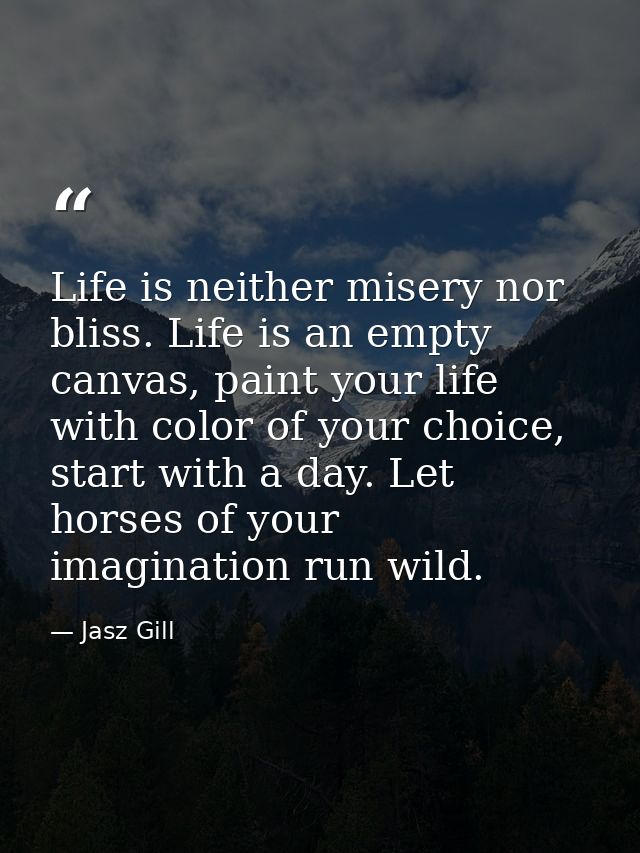 Life is neither misery nor bliss. Life is an empty canvas, paint your life with color of your choice, start with a day.  — Jasz Gill