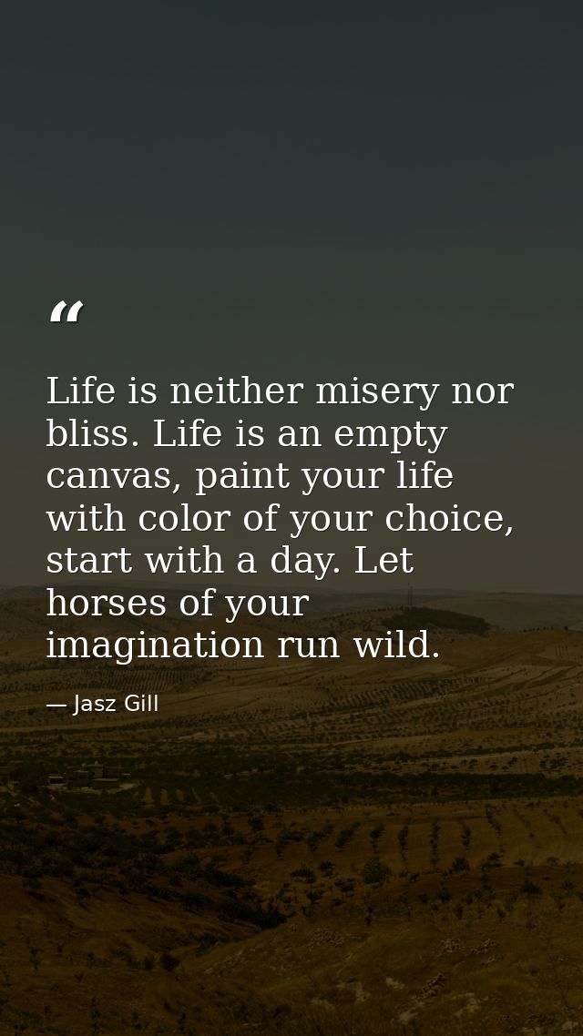 Life is neither misery nor bliss. Life is an empty canvas, paint your life with color of your choice, start with a day.  — Jasz Gill