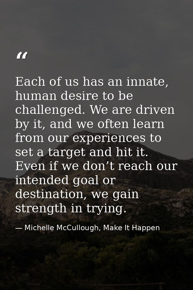 Each of us has an innate, human desire to be challenged. We are driven by it, and we often learn from our experiences to — Michelle McCullough, Make It Happen