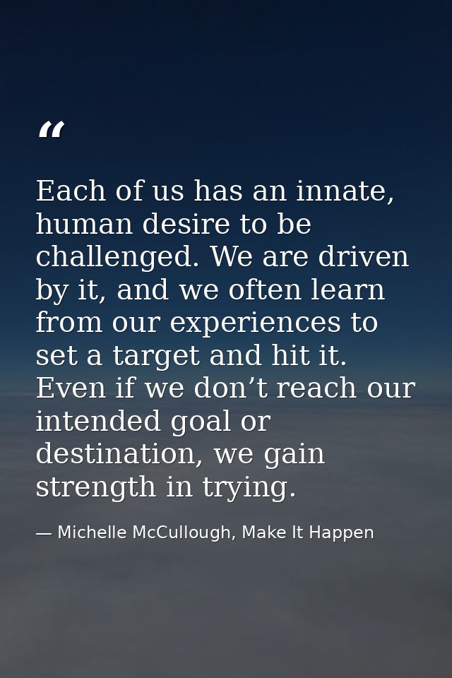 Each of us has an innate, human desire to be challenged. We are driven by it, and we often learn from our experiences to — Michelle McCullough, Make It Happen