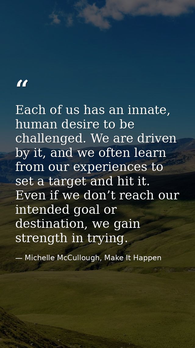 Each of us has an innate, human desire to be challenged. We are driven by it, and we often learn from our experiences to — Michelle McCullough, Make It Happen