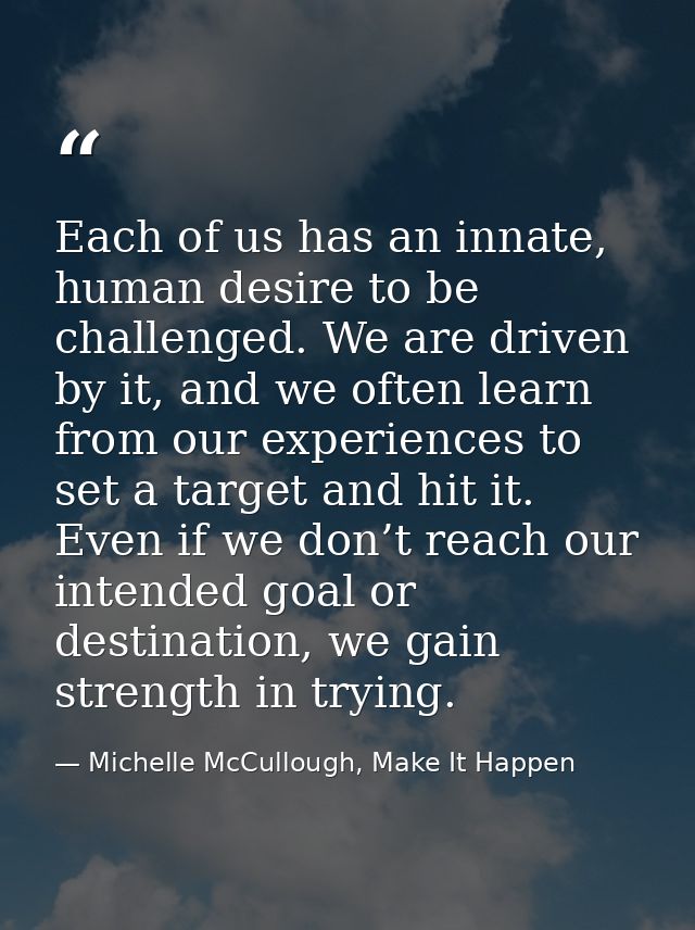 Each of us has an innate, human desire to be challenged. We are driven by it, and we often learn from our experiences to — Michelle McCullough, Make It Happen
