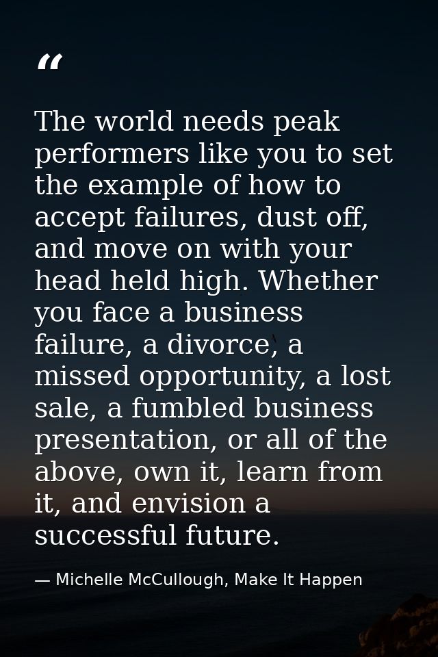 The world needs peak performers like you to set the example of how to accept failures, dust off, and move on with your h — Michelle McCullough, Make It Happen