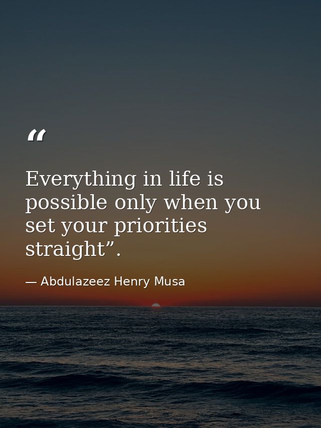 Everything in life is possible only when you set your priorities straight”. — Abdulazeez Henry Musa