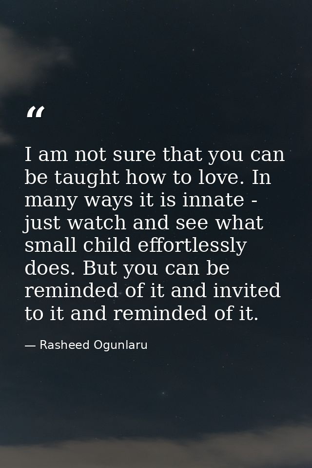 I am not sure that you can be taught how to love. In many ways it is innate - just watch and see what small child effort — Rasheed Ogunlaru