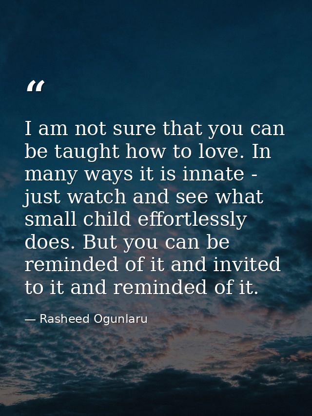 I am not sure that you can be taught how to love. In many ways it is innate - just watch and see what small child effort — Rasheed Ogunlaru