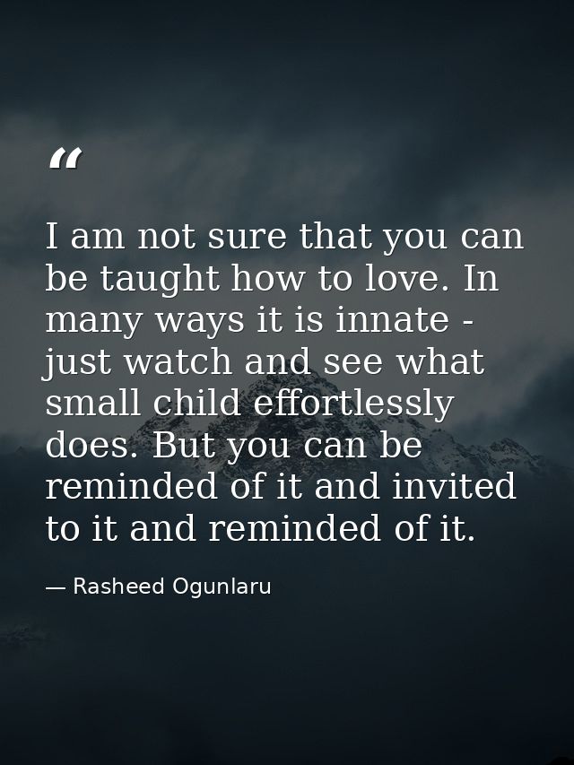 I am not sure that you can be taught how to love. In many ways it is innate - just watch and see what small child effort — Rasheed Ogunlaru