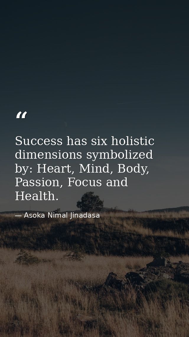 Success has six holistic dimensions symbolized by: Heart, Mind, Body, Passion, Focus and Health. — Asoka Nimal Jinadasa