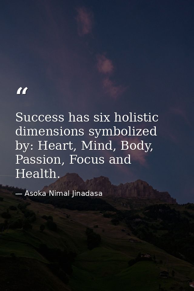 Success has six holistic dimensions symbolized by: Heart, Mind, Body, Passion, Focus and Health. — Asoka Nimal Jinadasa