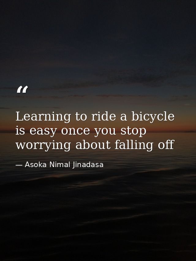 Learning to ride a bicycle is easy once you stop worrying about falling off — Asoka Nimal Jinadasa