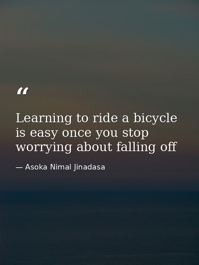 Learning to ride a bicycle is easy once you stop worrying about falling off — Asoka Nimal Jinadasa