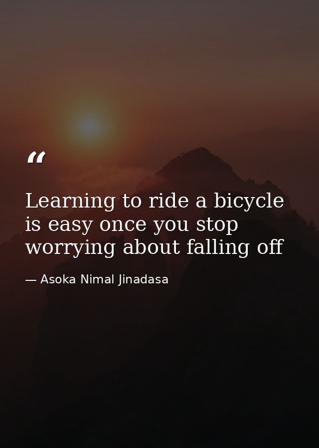 Learning to ride a bicycle is easy once you stop worrying about falling off — Asoka Nimal Jinadasa