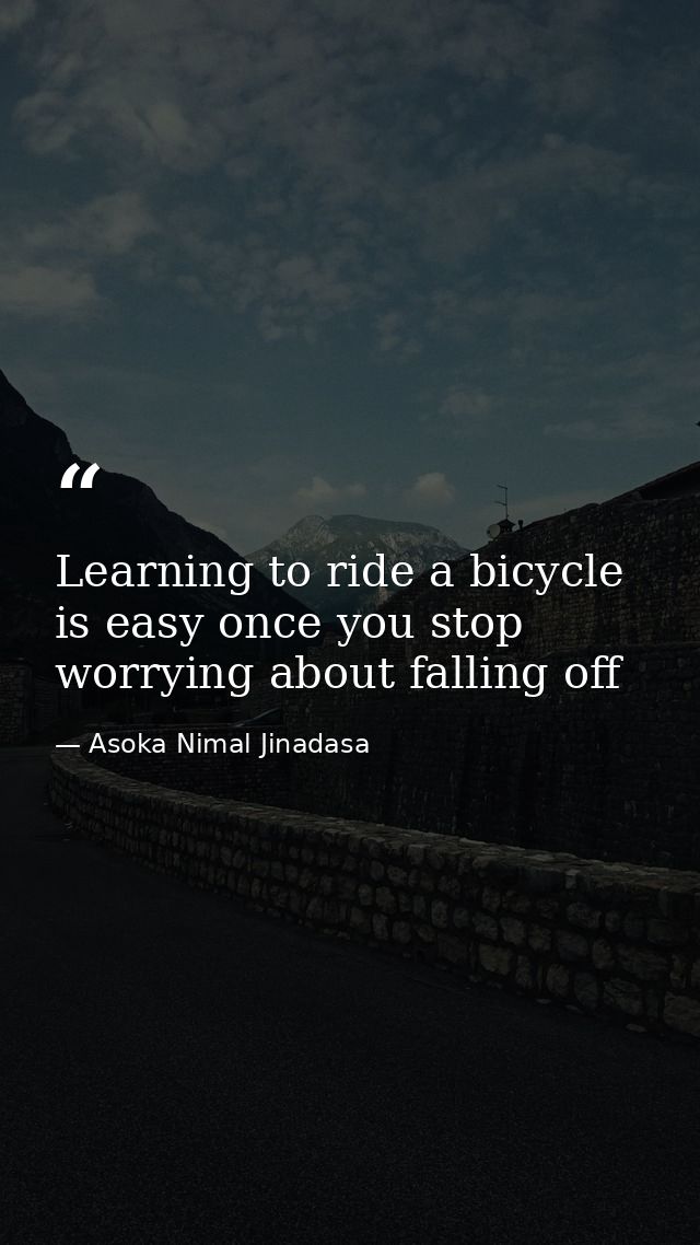 Learning to ride a bicycle is easy once you stop worrying about falling off — Asoka Nimal Jinadasa