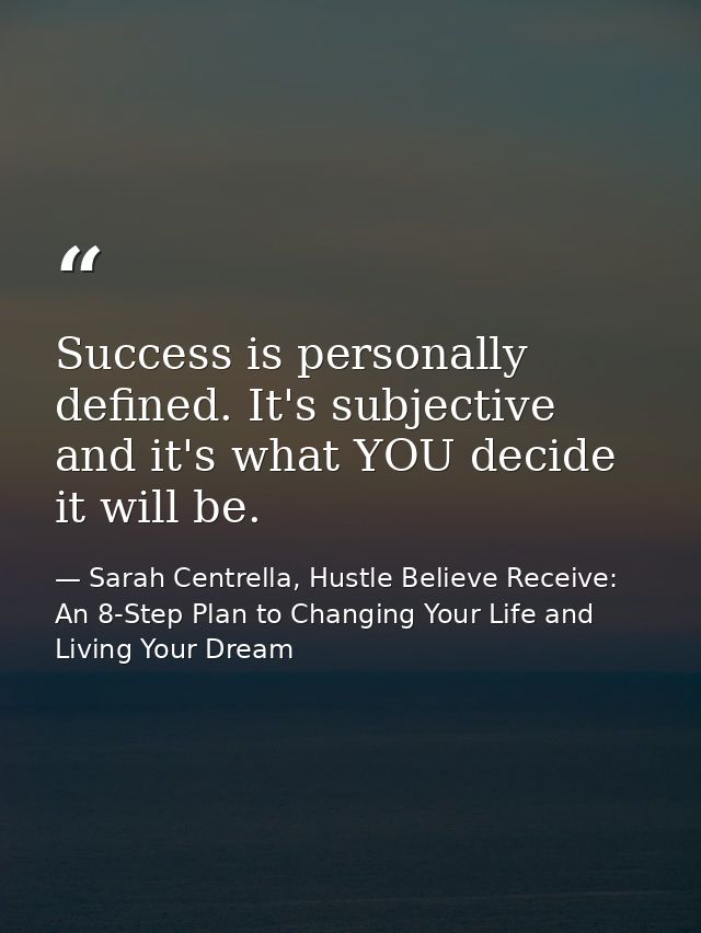 Success is personally defined. It's subjective and it's what YOU decide it will be. — Sarah Centrella, Hustle Believe Receive: An 8-Step Plan to Changing Your Life and Living Your Dream