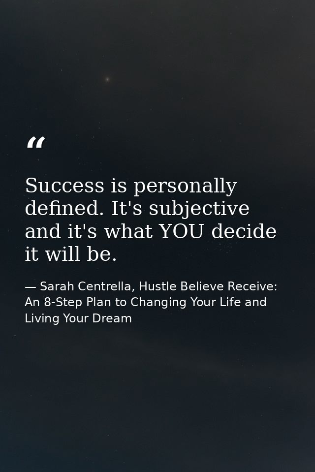 Success is personally defined. It's subjective and it's what YOU decide it will be. — Sarah Centrella, Hustle Believe Receive: An 8-Step Plan to Changing Your Life and Living Your Dream