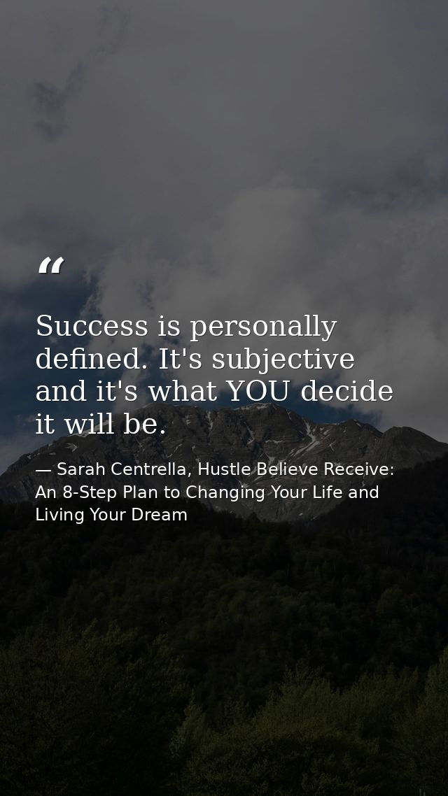 Success is personally defined. It's subjective and it's what YOU decide it will be. — Sarah Centrella, Hustle Believe Receive: An 8-Step Plan to Changing Your Life and Living Your Dream