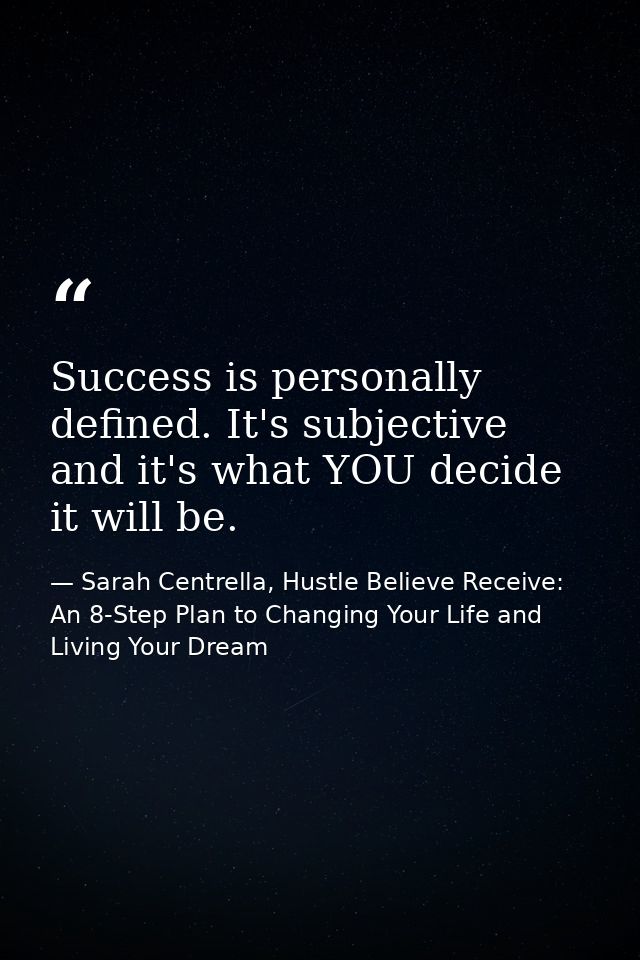 Success is personally defined. It's subjective and it's what YOU decide it will be. — Sarah Centrella, Hustle Believe Receive: An 8-Step Plan to Changing Your Life and Living Your Dream