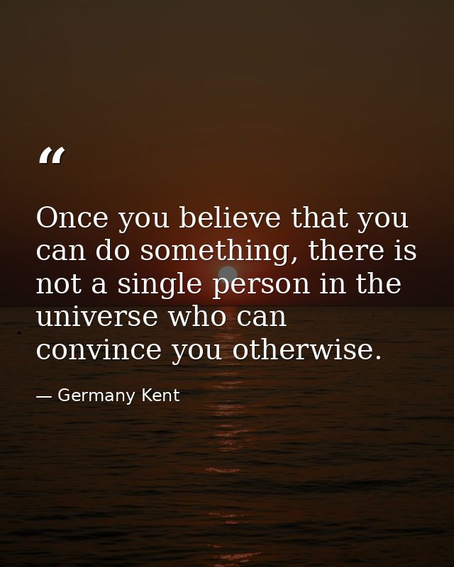 Once you believe that you can do something, there is not a single person in the universe who can convince you otherwise. — Germany Kent