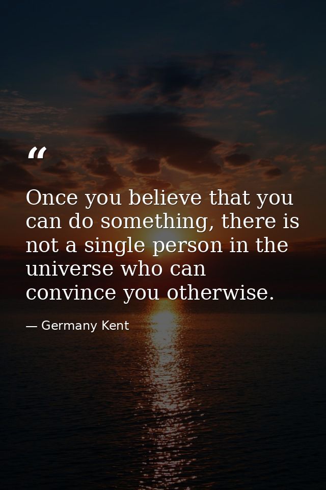 Once you believe that you can do something, there is not a single person in the universe who can convince you otherwise. — Germany Kent