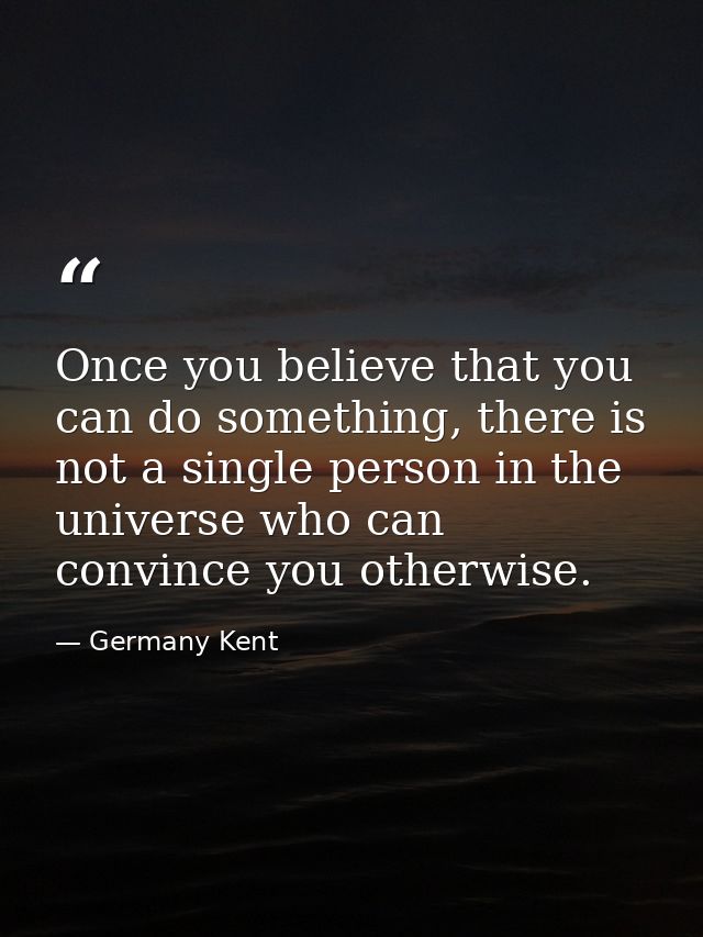 Once you believe that you can do something, there is not a single person in the universe who can convince you otherwise. — Germany Kent