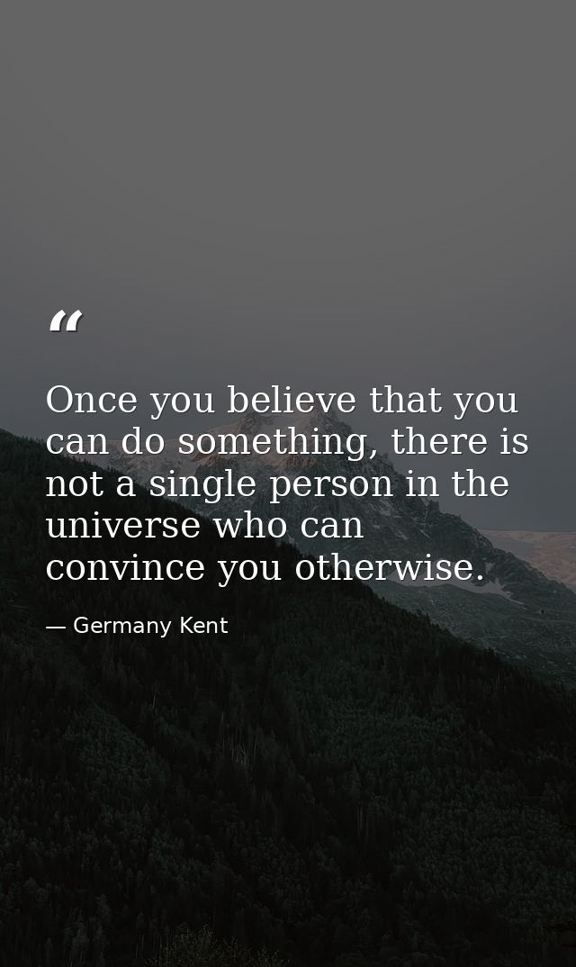 Once you believe that you can do something, there is not a single person in the universe who can convince you otherwise. — Germany Kent