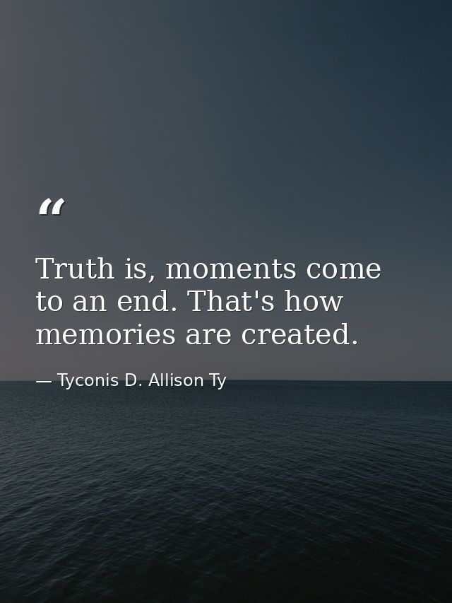 Truth is, moments come to an end. That's how memories are created. — Tyconis D. Allison Ty