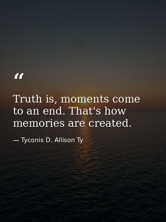 Truth is, moments come to an end. That's how memories are created. — Tyconis D. Allison Ty