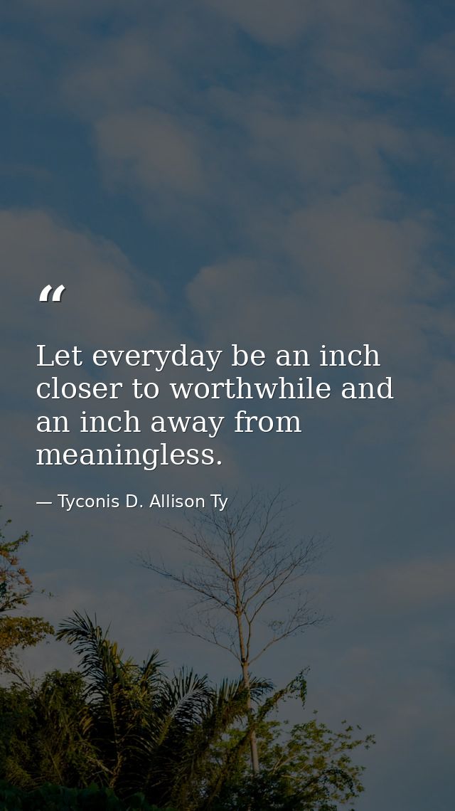 Let everyday be an inch closer to worthwhile and an inch away from meaningless. — Tyconis D. Allison Ty