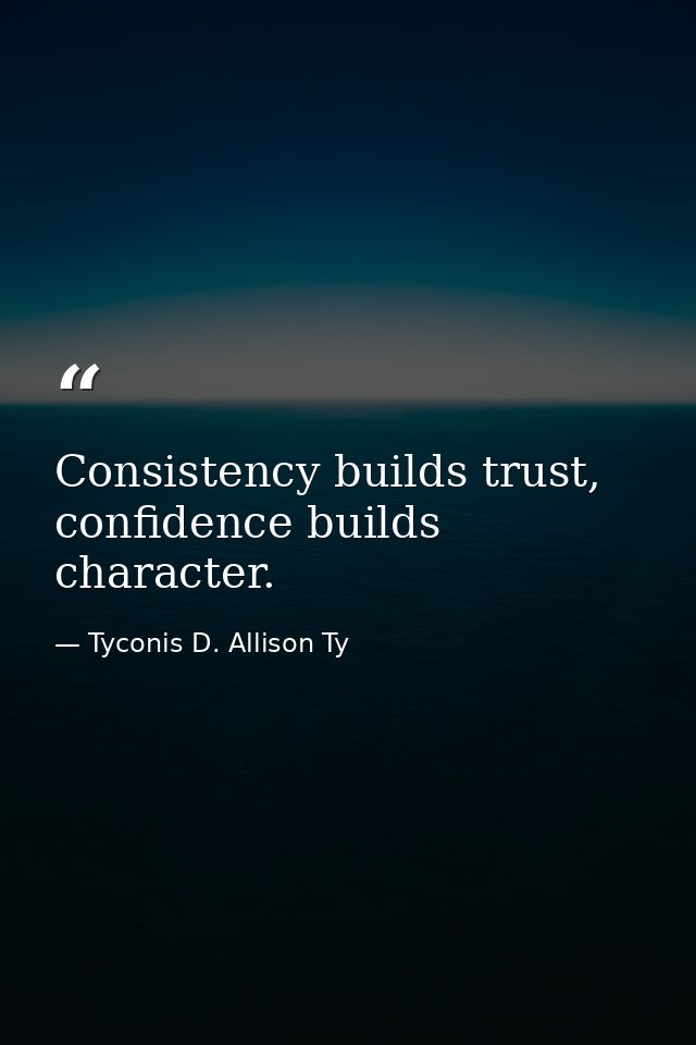 Consistency builds trust, confidence builds character. — Tyconis D. Allison Ty