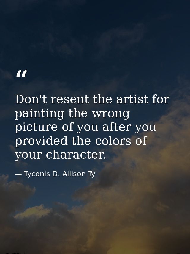 Don't resent the artist for painting the wrong picture of you after you provided the colors of your character. — Tyconis D. Allison Ty
