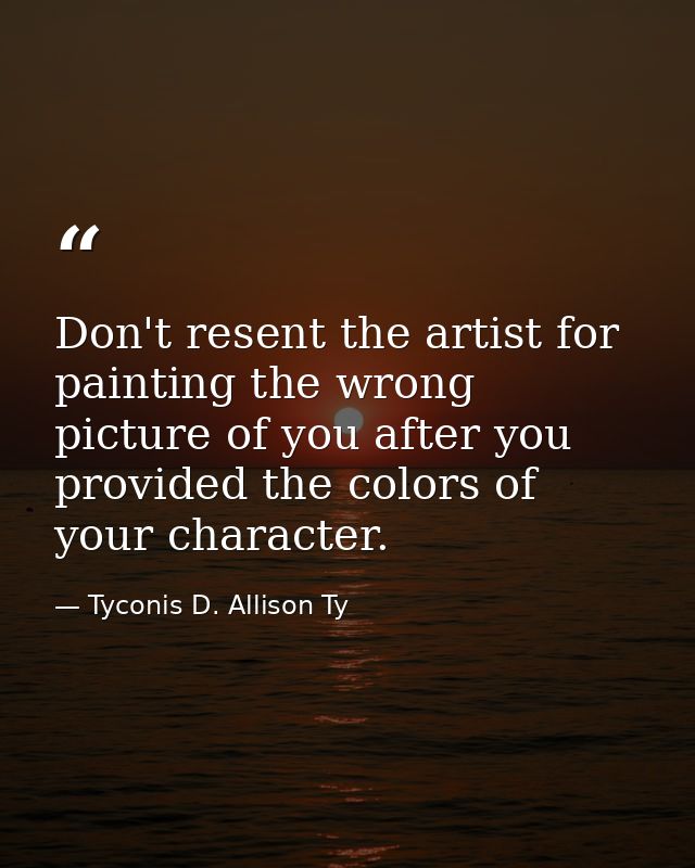Don't resent the artist for painting the wrong picture of you after you provided the colors of your character. — Tyconis D. Allison Ty