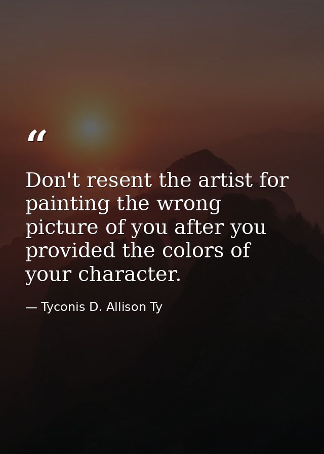 Don't resent the artist for painting the wrong picture of you after you provided the colors of your character. — Tyconis D. Allison Ty