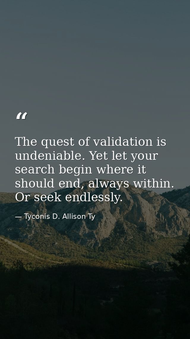 The quest of validation is undeniable. Yet let your search begin where it should end, always within. Or seek endlessly. — Tyconis D. Allison Ty