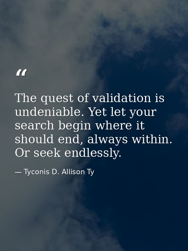 The quest of validation is undeniable. Yet let your search begin where it should end, always within. Or seek endlessly. — Tyconis D. Allison Ty