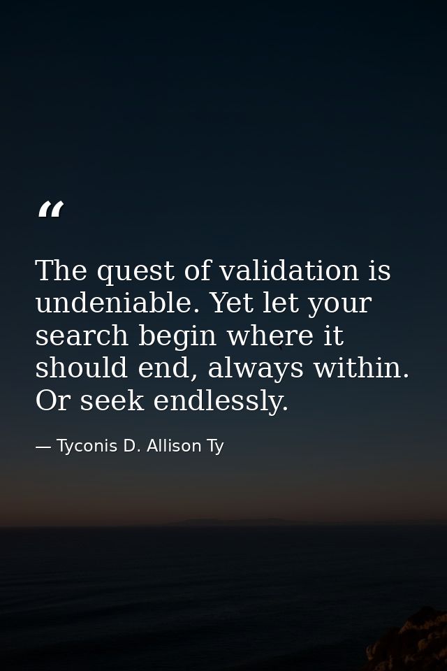 The quest of validation is undeniable. Yet let your search begin where it should end, always within. Or seek endlessly. — Tyconis D. Allison Ty
