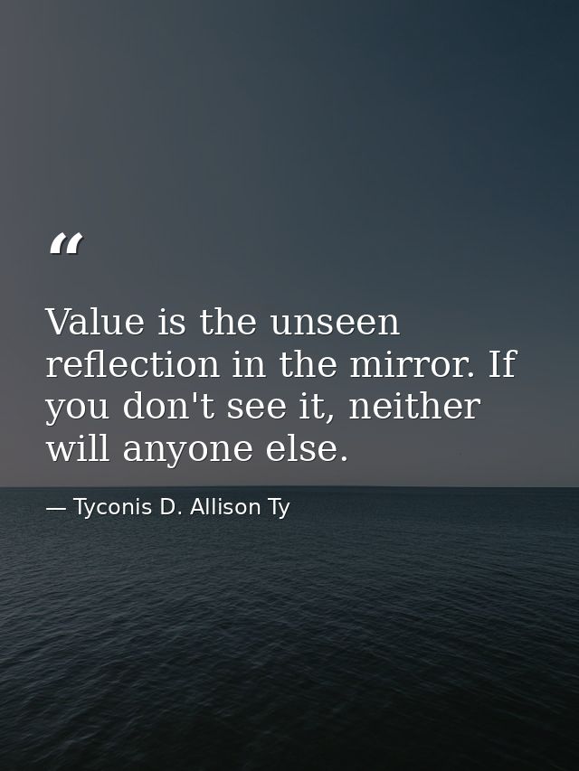 Value is the unseen reflection in the mirror. If you don't see it, neither will anyone else. — Tyconis D. Allison Ty
