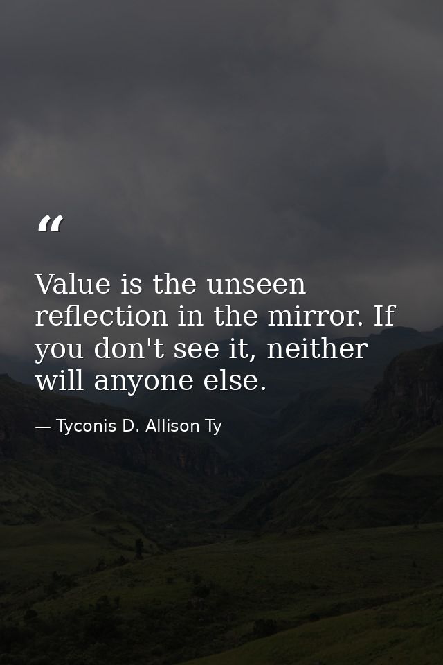 Value is the unseen reflection in the mirror. If you don't see it, neither will anyone else. — Tyconis D. Allison Ty