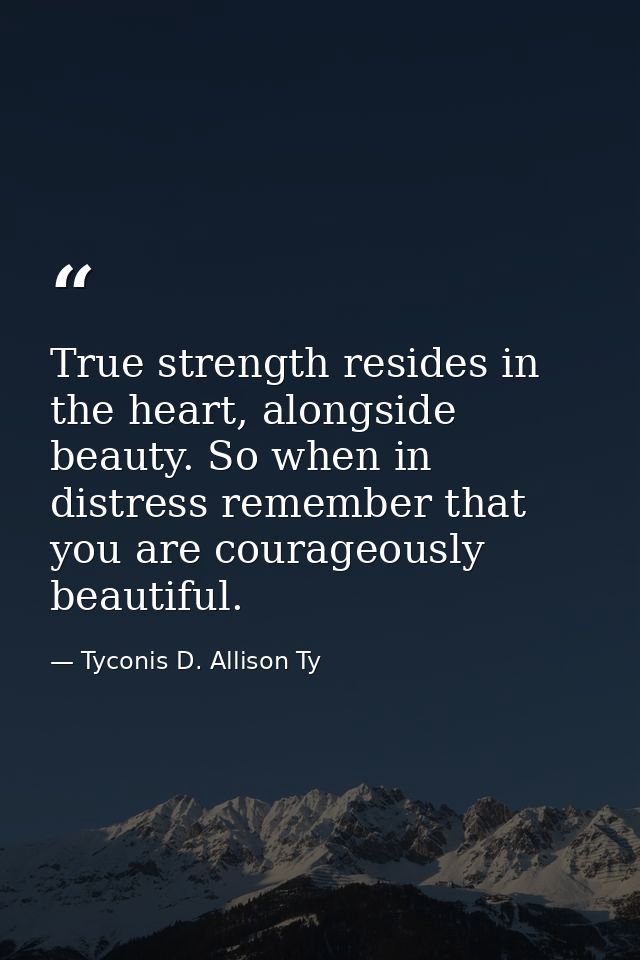 True strength resides in the heart, alongside beauty. So when in distress remember that you are courageously beautiful. — Tyconis D. Allison Ty