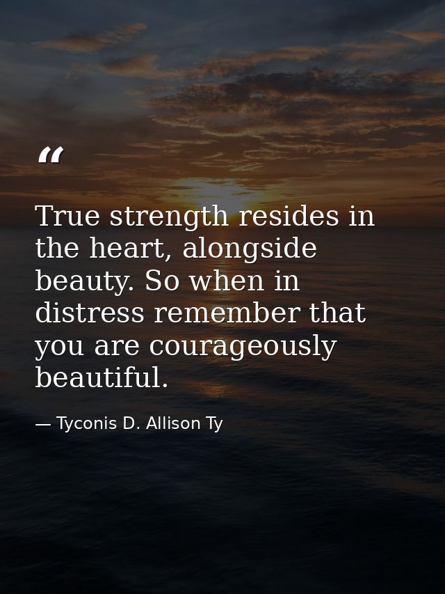 True strength resides in the heart, alongside beauty. So when in distress remember that you are courageously beautiful. — Tyconis D. Allison Ty