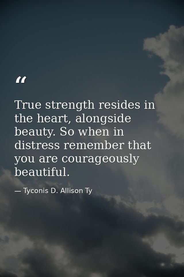 True strength resides in the heart, alongside beauty. So when in distress remember that you are courageously beautiful. — Tyconis D. Allison Ty