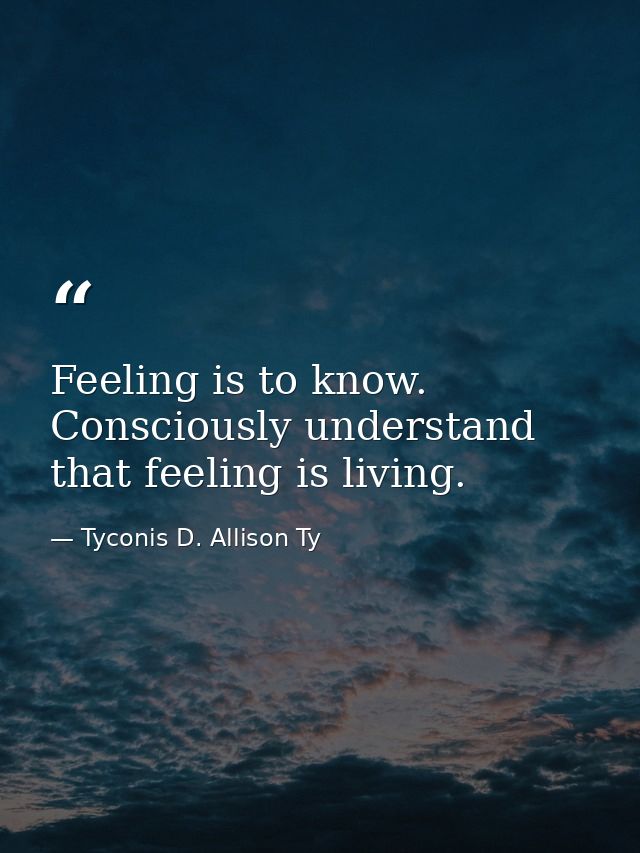Feeling is to know. Consciously understand that feeling is living. — Tyconis D. Allison Ty