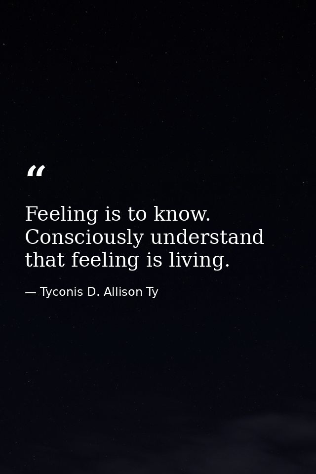 Feeling is to know. Consciously understand that feeling is living. — Tyconis D. Allison Ty