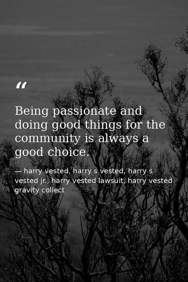 Being passionate and doing good things for the community is always a good choice. — harry vested, harry s vested, harry s vested jr., harry vested lawsuit, harry vested gravity collect
