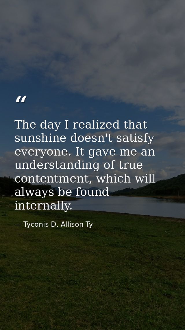 The day I realized that sunshine doesn't satisfy everyone. It gave me an understanding of true contentment, which will a — Tyconis D. Allison Ty